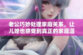 老公巧妙处理家庭关系，让儿媳也感受到真正的家庭温暖和爱护