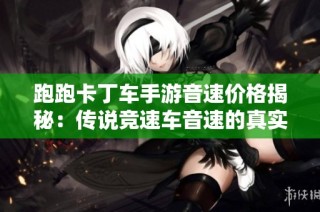 跑跑卡丁车手游音速价格揭秘：传说竞速车音速的真实价值分析