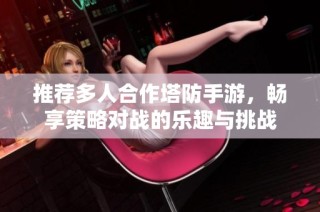 推荐多人合作塔防手游，畅享策略对战的乐趣与挑战