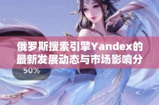俄罗斯搜索引擎Yandex的最新发展动态与市场影响分析