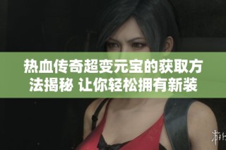热血传奇超变元宝的获取方法揭秘 让你轻松拥有新装备