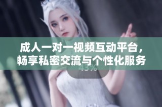 成人一对一视频互动平台，畅享私密交流与个性化服务