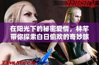 在阳光下的秘密爱情，林芊带你探索白日偷欢的奇妙旅程