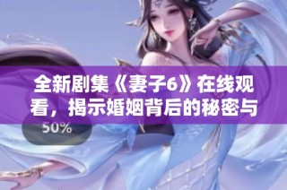 全新剧集《妻子6》在线观看，揭示婚姻背后的秘密与挑战