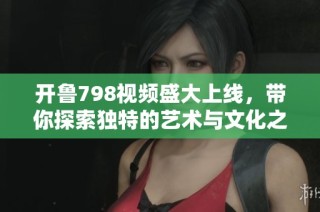 开鲁798视频盛大上线，带你探索独特的艺术与文化之旅