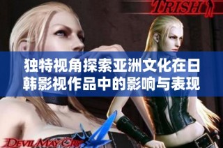 独特视角探索亚洲文化在日韩影视作品中的影响与表现