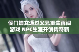 侯门嫡女通过父兄重生再闯游戏 NPC生涯开创传奇新篇章