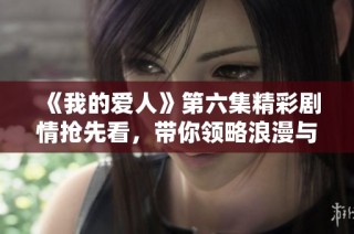 《我的爱人》第六集精彩剧情抢先看，带你领略浪漫与感动的故事！