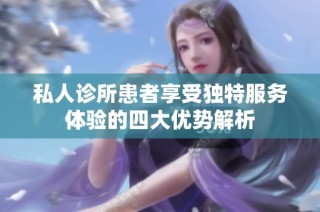 私人诊所患者享受独特服务体验的四大优势解析