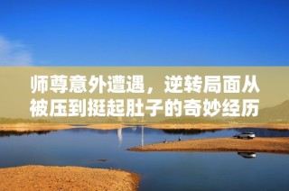 师尊意外遭遇，逆转局面从被压到挺起肚子的奇妙经历