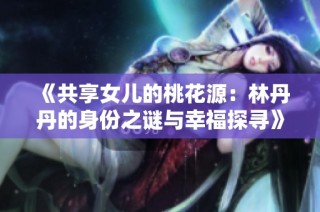 《共享女儿的桃花源：林丹丹的身份之谜与幸福探寻》