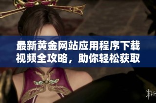 最新黄金网站应用程序下载视频全攻略，助你轻松获取精彩内容