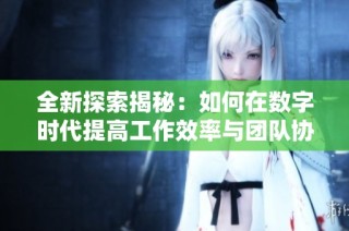 全新探索揭秘：如何在数字时代提高工作效率与团队协作水平