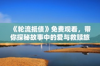 《轮流抵债》免费观看，带你探秘故事中的爱与救赎旅程