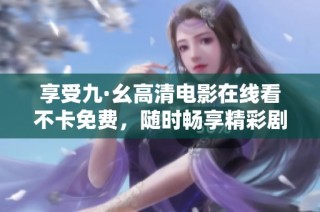 享受九·幺高清电影在线看不卡免费，随时畅享精彩剧情