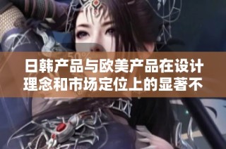 日韩产品与欧美产品在设计理念和市场定位上的显著不同分析