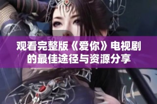 观看完整版《爱你》电视剧的最佳途径与资源分享