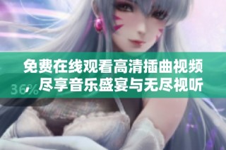 免费在线观看高清插曲视频，尽享音乐盛宴与无尽视听体验
