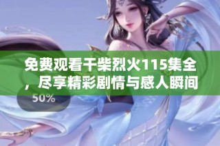 免费观看干柴烈火115集全，尽享精彩剧情与感人瞬间