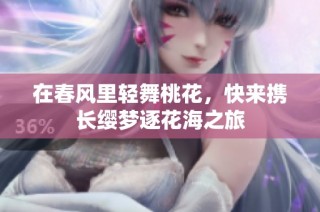 在春风里轻舞桃花，快来携长缨梦逐花海之旅