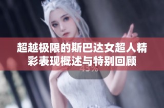 超越极限的斯巴达女超人精彩表现概述与特别回顾