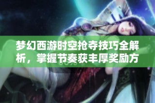 梦幻西游时空抢夺技巧全解析，掌握节奏获丰厚奖励方法分享
