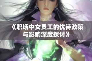 《职场中女员工的优待政策与影响深度探讨》