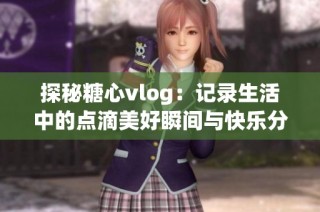 探秘糖心vlog：记录生活中的点滴美好瞬间与快乐分享