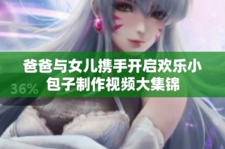 爸爸与女儿携手开启欢乐小包子制作视频大集锦