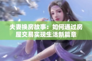 夫妻换房故事：如何通过房屋交易实现生活新篇章