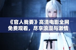 《官人我要》高清电影全网免费观看，尽享浪漫与激情的精彩故事