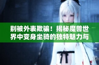 别被外表欺骗！揭秘魔兽世界中变身坐骑的独特魅力与武器玩法