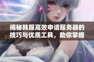 揭秘韩服高效申请服务器的技巧与优质工具，助你掌握加速秘诀