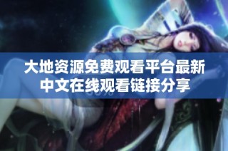 大地资源免费观看平台最新中文在线观看链接分享