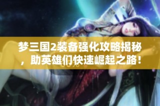 梦三国2装备强化攻略揭秘，助英雄们快速崛起之路！