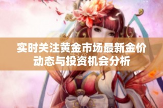 实时关注黄金市场最新金价动态与投资机会分析