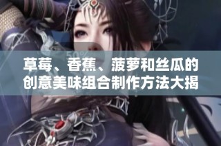 草莓、香蕉、菠萝和丝瓜的创意美味组合制作方法大揭秘