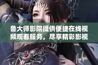 鲁大师影院提供便捷在线视频观看服务，尽享精彩影视体验