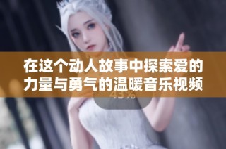 在这个动人故事中探索爱的力量与勇气的温暖音乐视频