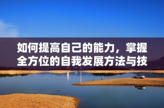 如何提高自己的能力，掌握全方位的自我发展方法与技巧