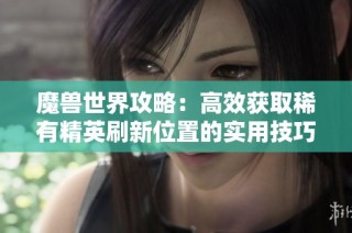 魔兽世界攻略：高效获取稀有精英刷新位置的实用技巧解析