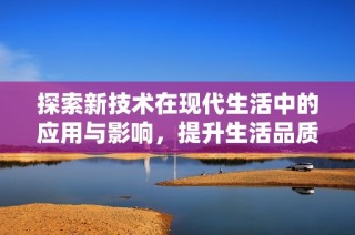 探索新技术在现代生活中的应用与影响，提升生活品质的多个方面
