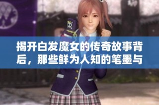 揭开白发魔女的传奇故事背后，那些鲜为人知的笔墨与情感