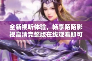 全新视听体验，畅享陌陌影视高清完整版在线观看即可轻松实现