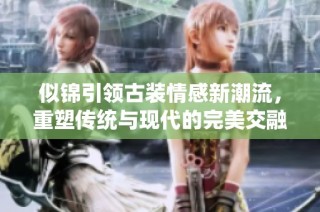 似锦引领古装情感新潮流，重塑传统与现代的完美交融