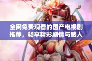 全网免费观看的国产电视剧推荐，畅享精彩剧情与感人故事