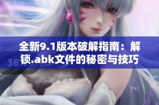 全新9.1版本破解指南：解锁.abk文件的秘密与技巧