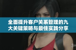 全面提升客户关系管理的九大关键策略与最佳实践分享