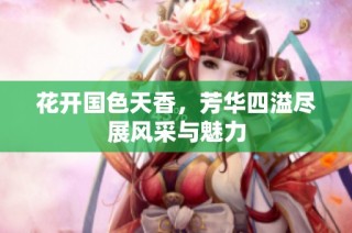花开国色天香，芳华四溢尽展风采与魅力