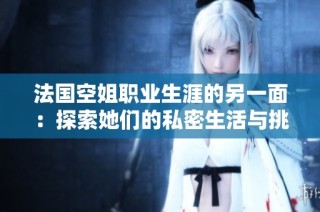 法国空姐职业生涯的另一面：探索她们的私密生活与挑战